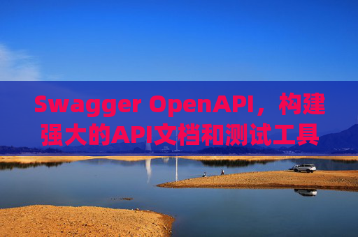 Swagger OpenAPI,构建强大的API文档和测试工具